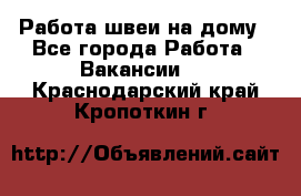 Работа швеи на дому - Все города Работа » Вакансии   . Краснодарский край,Кропоткин г.